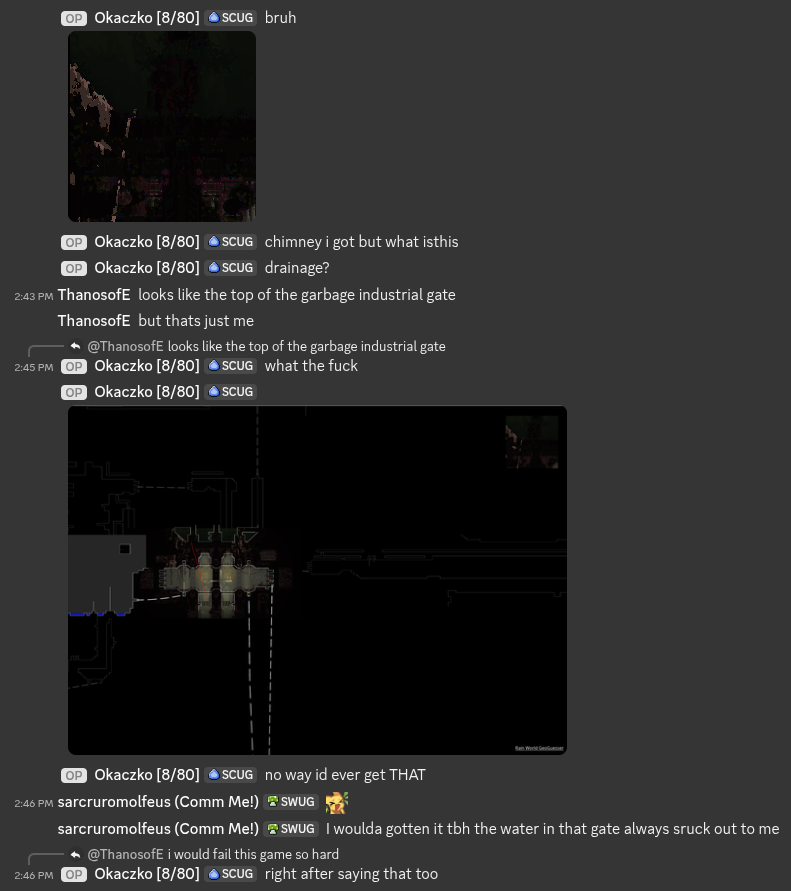A Discord conversation. Okaczko says "bruh" and posts the provided hint for the location. There are very few colors and it seems like it could be a screenshot from the edge of any random room, but there is a slope formation with water which those in the know know at least indicates a gate. ThanosofE says "Looks like the top of the garbage industrial gate, but that's just me." Okaczko replies "What the fuck," with a screenshot of a guess submitted there, which was correct.